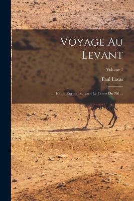 Voyage Au Levant: ... Haute Egypte, Suivant Le Cours Du Nil ...; Volume 1 - Paul Lucas - cover