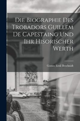 Die Biographie Des Trobadors Guillem De Capestaing Und Ihr Hisorischer Werth - Gustav Emil Beschnidt - cover