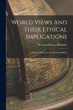 World Views And Their Ethical Implications: A Syllabus Of Lectures In Advanced Ethics