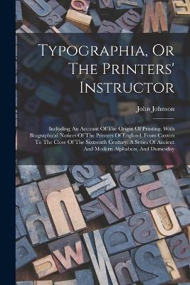 Typographia, Or The Printers' Instructor: Including An Account Of The Origin Of Printing, With Biographical Notices Of The Printers Of England, From Caxton To The Close Of The Sixteenth Century: A Series Of Ancient And Modern Alphabets, And Domesday - John Johnson - cover