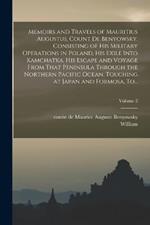 Memoirs and Travels of Mauritius Augustus, Count De Benyowsky. Consisting of His Military Operations in Poland, His Exile Into Kamchatka, His Escape and Voyage From That Peninsula Through the Northern Pacific Ocean, Touching at Japan and Formosa, To...; Vo