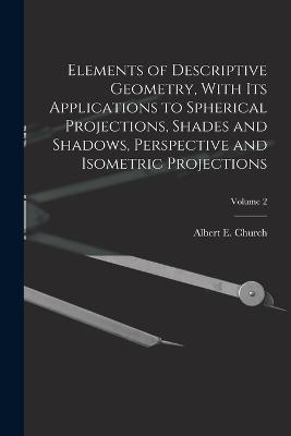 Elements of Descriptive Geometry, With Its Applications to Spherical Projections, Shades and Shadows, Perspective and Isometric Projections; Volume 2 - cover