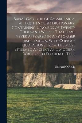Sanas Gaoidhilge-Sagsbhearla. An Irish-English Dictionary, Containing Upwards of Twenty Thousand Words That Have Never Appeared in Any Former Irish Lexicon. With Copious Quotations From the Most Esteemed Ancient and Modern Writers, to Elucidate The... - cover