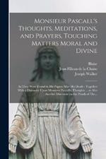 Monsieur Pascall's Thoughts, Meditations, and Prayers, Touching Matters Moral and Divine: As They Were Found in His Papers After His Death: Together With a Discourse Upon Monsieur Pascall's, Thoughts ... as Also Another Discourse on the Proofs of The...