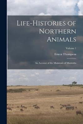 Life-histories of Northern Animals: An Account of the Mammals of Manitoba; Volume 1 - Ernest Thompson 1860-1946 Seton - cover