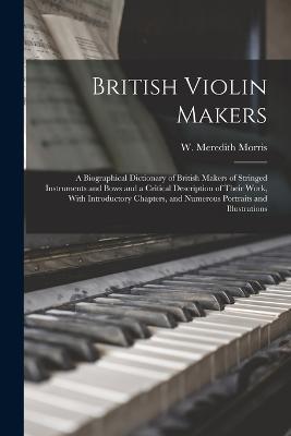 British Violin Makers; a Biographical Dictionary of British Makers of Stringed Instruments and Bows and a Critical Description of Their Work, With Introductory Chapters, and Numerous Portraits and Illustrations - cover