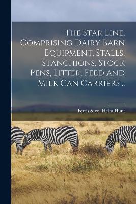 The Star Line, Comprising Dairy Barn Equipment, Stalls, Stanchions, Stock Pens, Litter, Feed and Milk Can Carriers .. - cover