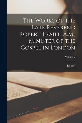 The Works of the Late Reverend Robert Traill, A.M., Minister of the Gospel in London; Volume 2 - Robert 1642-1716 Traill - cover