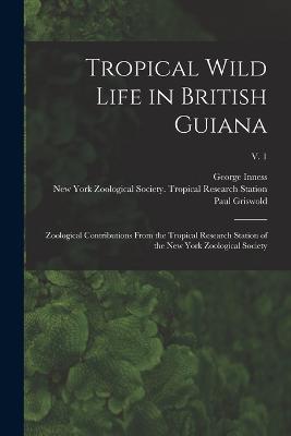 Tropical Wild Life in British Guiana; Zoological Contributions From the Tropical Research Station of the New York Zoological Society; v. 1 - William 1877-1962 Beebe,George Inness 1887- Hartley,Paul Griswold 1892- Howes - cover