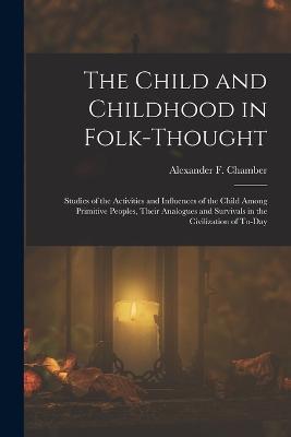 The Child and Childhood in Folk-Thought: Studies of the Activities and Influences of the Child Among Primitive Peoples, Their Analogues and Survivals in the Civilization of To-Day - Alexander F Chamber - cover