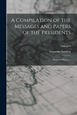 A Compilation of the Messages and Papers of the Presidents: Benjamin Harrison; Volume 9 - Benjamin Harrison - cover