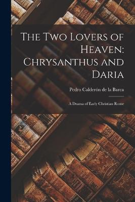 The Two Lovers of Heaven: Chrysanthus and Daria: A Drama of Early Christian Rome - Pedro Calderon de la Barca - cover