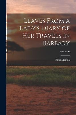 Leaves From a Lady's Diary of Her Travels in Barbary; Volume II - Elpis Melena - cover