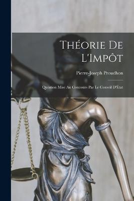 Theorie de L'Impot: Question Mise au Concours par le Conseil D'Etat - Pierre-Joseph Proudhon - cover