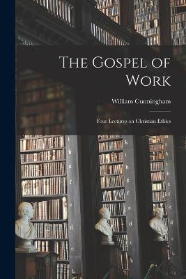 The Gospel of Work: Four Lectures on Christian Ethics - William Cunningham - cover