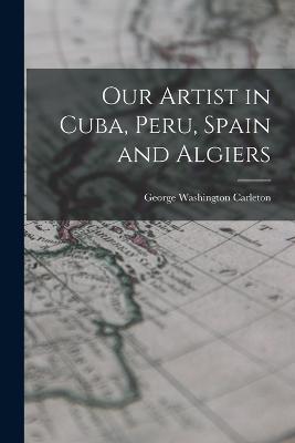 Our Artist in Cuba, Peru, Spain and Algiers - George Washington Carleton - cover