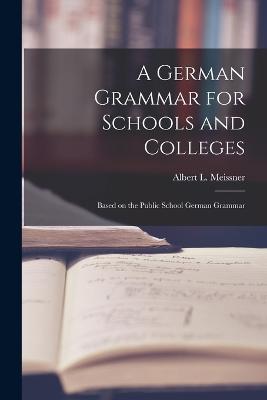 A German Grammar for Schools and Colleges: Based on the Public School German Grammar - Albert L Meissner - cover