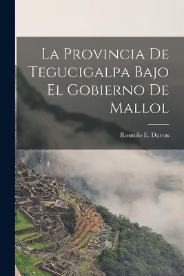 La Provincia de Tegucigalpa Bajo el Gobierno de Mallol - Romulo E Duron - cover