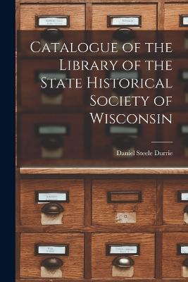 Catalogue of the Library of the State Historical Society of Wisconsin - Daniel Steele Durrie - cover