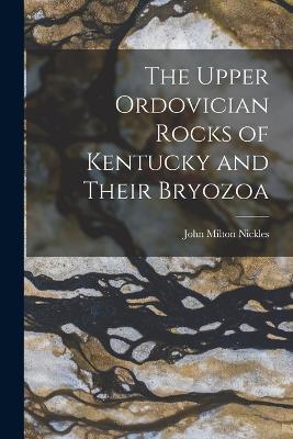 The Upper Ordovician Rocks of Kentucky and Their Bryozoa - John Milton Nickles - cover