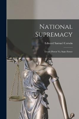 National Supremacy: Treaty Power Vs. State Power - Edward Samuel Corwin - cover