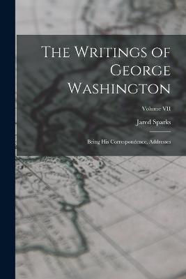 The Writings of George Washington: Being His Correspondence, Addresses; Volume VII - Jared Sparks - cover