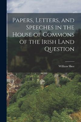 Papers, Letters, and Speeches in the House of Commons of the Irish Land Question - William Shee - cover