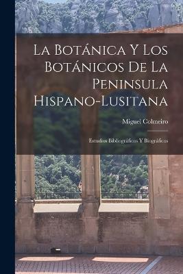La Botánica y los Botánicos de la Peninsula Hispano-Lusitana: Estudios Bibliográficos y Biográficos - Miguel Colmeiro - cover