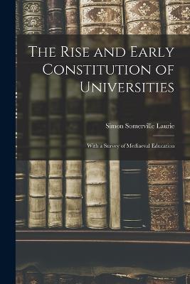 The Rise and Early Constitution of Universities: With a Survey of Mediaeval Education - Simon Somerville Laurie - cover