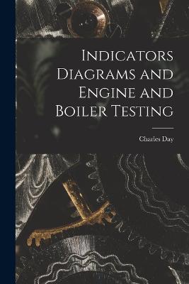 Indicators Diagrams and Engine and Boiler Testing - Charles Day - cover