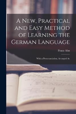A New, Practical and Easy Method of Learning the German Language: With a Pronounciation, Arranged Ac - Franz Ahn - cover