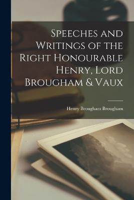 Speeches and Writings of the Right Honourable Henry, Lord Brougham & Vaux - Henry Brougham - cover