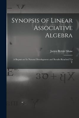 Synopsis of Linear Associative Algebra: A Report on Its Natural Development and Results Reached Up T - James Byrnie Shaw - cover