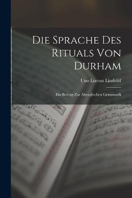 Die Sprache des Rituals von Durham: Ein Beitrag zur Altenglischen Grammatik - Uno Lorenz Lindelöf - cover