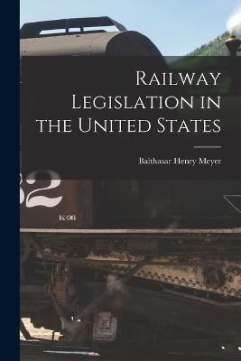 Railway Legislation in the United States - Balthasar Henry Meyer - cover