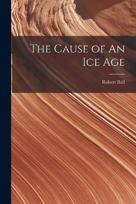 The Cause of An ice Age - Robert Ball - cover