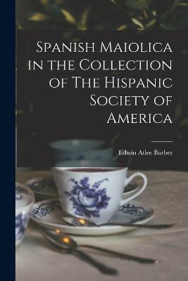Spanish Maiolica in the Collection of The Hispanic Society of America - Edwin Atlee Barber - cover
