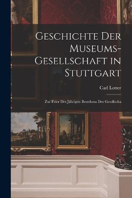 Geschichte der Museums-gesellschaft in Stuttgart: Zur Feier des Jährigen Bestehens der Gesellscha - Carl Lotter - cover