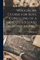 Woodwork Course for Boys, Consisting of a Graduated Series of Thirty Models - Nelson William - cover