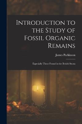 Introduction to the Study of Fossil Organic Remains; Especially Those Found in the British Strata - James Parkinson - cover