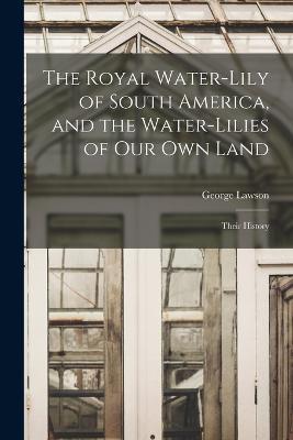 The Royal Water-Lily of South America, and the Water-Lilies of our Own Land: Their History - George Lawson - cover