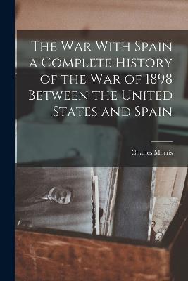 The War With Spain a Complete History of the war of 1898 Between the United States and Spain - Charles Morris - cover