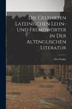 Die Gelehrten Lateinischen Lehn- und Fremdwoerter in der Altenglischen Literatur