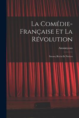 La Comedie-Francaise Et La Revolution; Scenes, Recits Et Notices - Anonmyous - cover