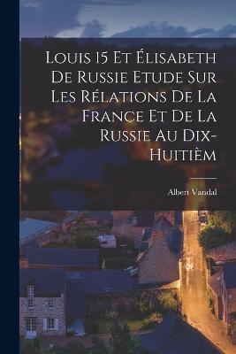 Louis 15 et Elisabeth de Russie Etude sur les Relations de la France et de la Russie au Dix-huitiem - Albert Vandal - cover