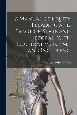 A Manual of Equity Pleading and Practice, State and Federal, With Illustrative Forms, and Including - George Frederick Rush - cover