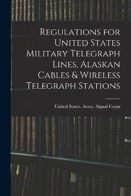 Regulations for United States Military Telegraph Lines, Alaskan Cables & Wireless Telegraph Stations - cover