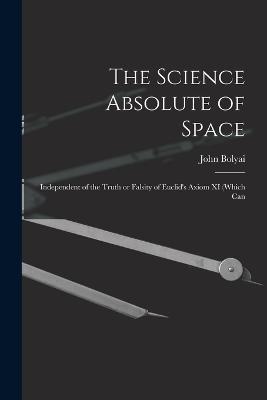 The Science Absolute of Space: Independent of the Truth or Falsity of Euclid's Axiom XI (which Can - John Bolyai - cover
