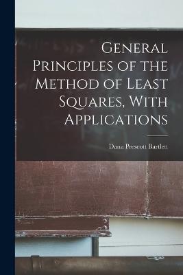 General Principles of the Method of Least Squares, With Applications - Dana Prescott Bartlett - cover