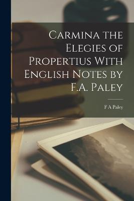 Carmina the Elegies of Propertius With English Notes by F.A. Paley - F A Paley - cover